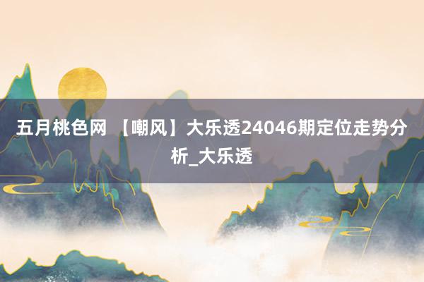 五月桃色网 【嘲风】大乐透24046期定位走势分析_大乐透