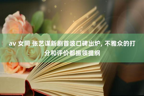 av 女同 张艺谋新剧首波口碑出炉， 不雅众的打分和评价都振领提纲