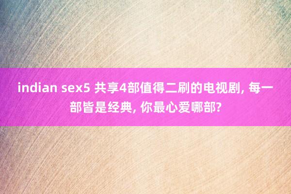 indian sex5 共享4部值得二刷的电视剧， 每一部皆是经典， 你最心爱哪部?