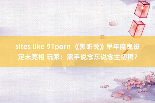 sites like 91porn 《黑听说》早年魔鬼设定未亮相 玩家：黑手说念东说念主初稿？