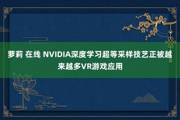 萝莉 在线 NVIDIA深度学习超等采样技艺正被越来越多VR游戏应用