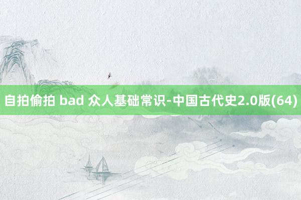 自拍偷拍 bad 众人基础常识-中国古代史2.0版(64)