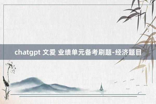 chatgpt 文爱 业绩单元备考刷题-经济题目