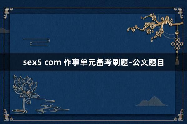 sex5 com 作事单元备考刷题-公文题目