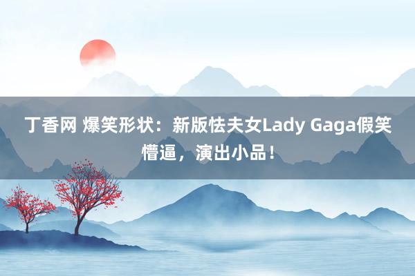 丁香网 爆笑形状：新版怯夫女Lady Gaga假笑懵逼，演出小品！