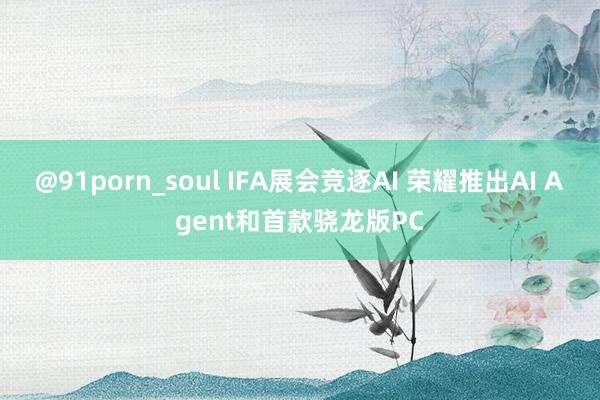 @91porn_soul IFA展会竞逐AI 荣耀推出AI Agent和首款骁龙版PC