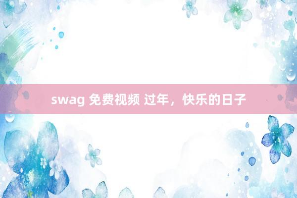 swag 免费视频 过年，快乐的日子