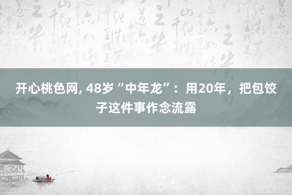 开心桃色网， 48岁“中年龙”：用20年，把包饺子这件事作念流露