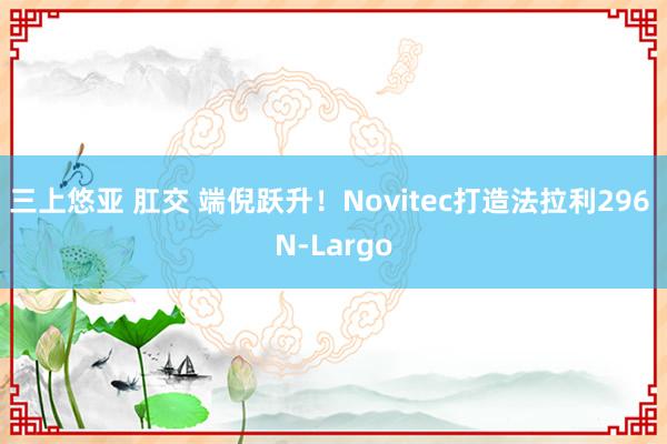 三上悠亚 肛交 端倪跃升！Novitec打造法拉利296 N-Largo