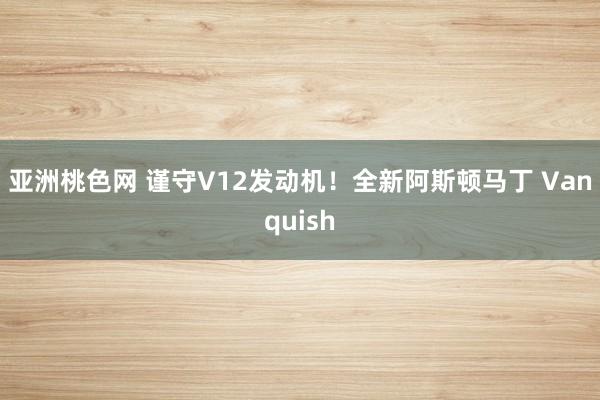 亚洲桃色网 谨守V12发动机！全新阿斯顿马丁 Vanquish