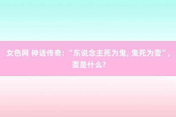 女色网 神话传奇: “东说念主死为鬼， 鬼死为聻”， 聻是什么?