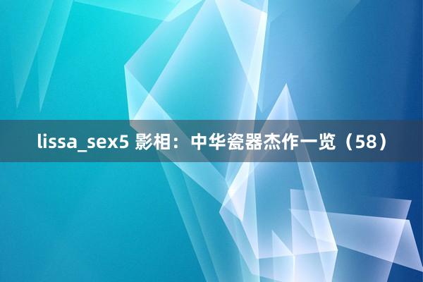 lissa_sex5 影相：中华瓷器杰作一览（58）