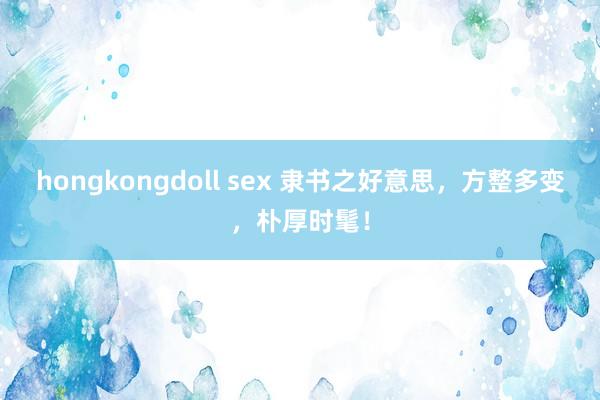 hongkongdoll sex 隶书之好意思，方整多变，朴厚时髦！