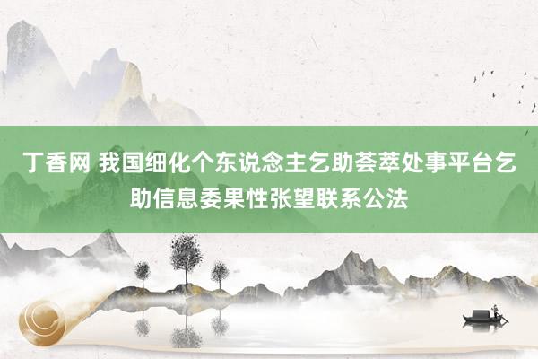 丁香网 我国细化个东说念主乞助荟萃处事平台乞助信息委果性张望联系公法