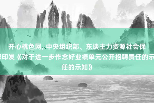 开心桃色网， 中央组织部、东谈主力资源社会保险部印发《对于进一步作念好业绩单元公开招聘责任的示知》