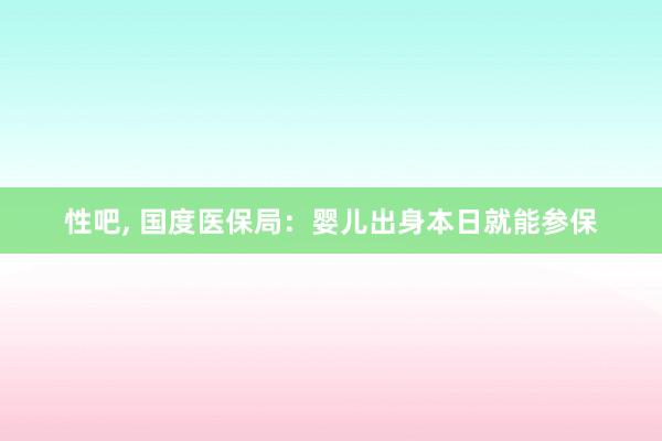 性吧， 国度医保局：婴儿出身本日就能参保