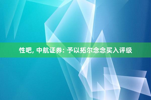 性吧， 中航证券: 予以拓尔念念买入评级