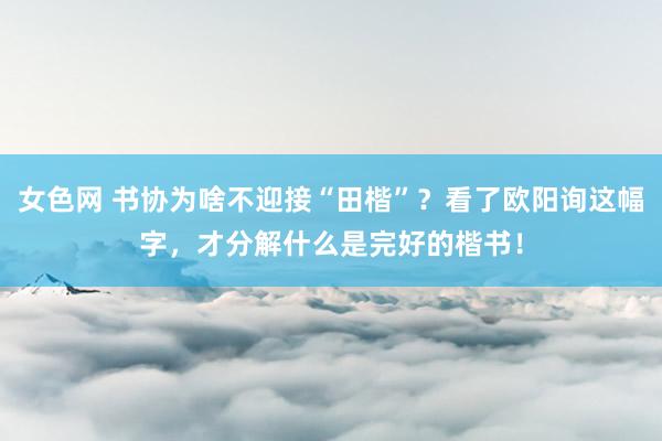 女色网 书协为啥不迎接“田楷”？看了欧阳询这幅字，才分解什么是完好的楷书！