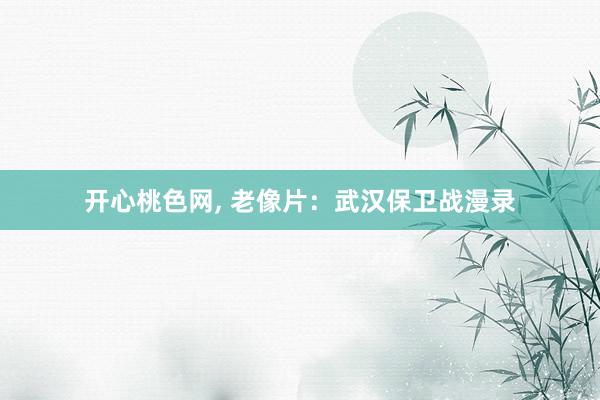 开心桃色网， 老像片：武汉保卫战漫录