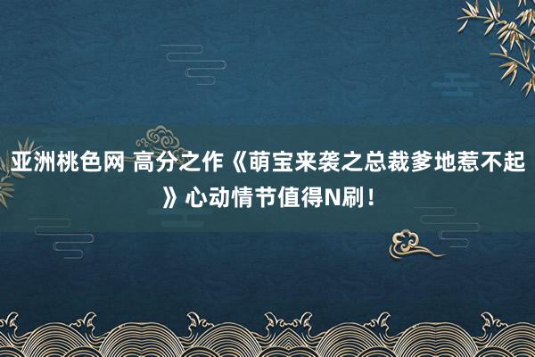 亚洲桃色网 高分之作《萌宝来袭之总裁爹地惹不起》心动情节值得N刷！