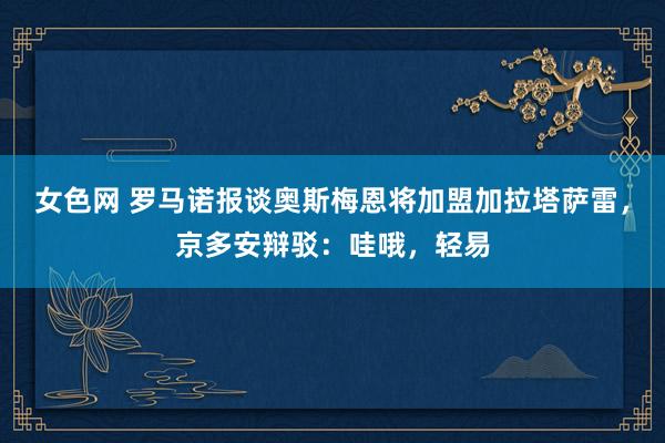 女色网 罗马诺报谈奥斯梅恩将加盟加拉塔萨雷，京多安辩驳：哇哦，轻易