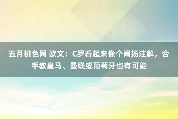 五月桃色网 欧文：C罗看起来像个阐扬注解，合手教皇马、曼联或葡萄牙也有可能