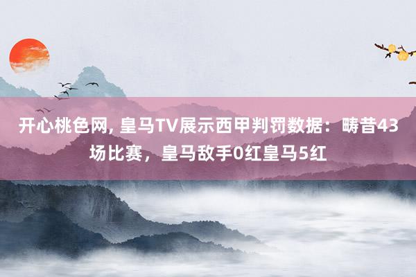 开心桃色网， 皇马TV展示西甲判罚数据：畴昔43场比赛，皇马敌手0红皇马5红