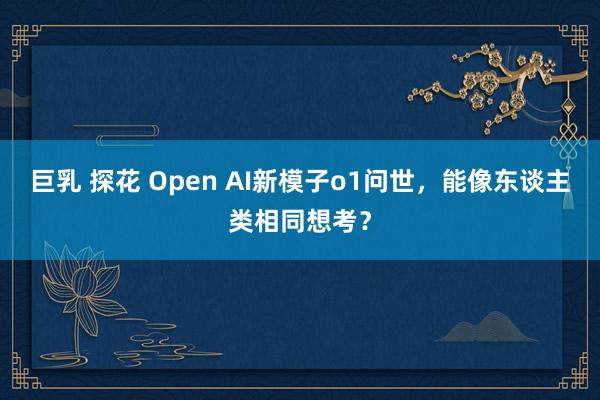 巨乳 探花 Open AI新模子o1问世，能像东谈主类相同想考？