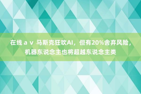 在线ａｖ 马斯克狂吹AI，但有20%舍弃风险，机器东说念主也将超越东说念主类