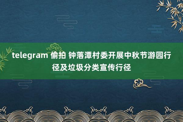 telegram 偷拍 钟落潭村委开展中秋节游园行径及垃圾分类宣传行径