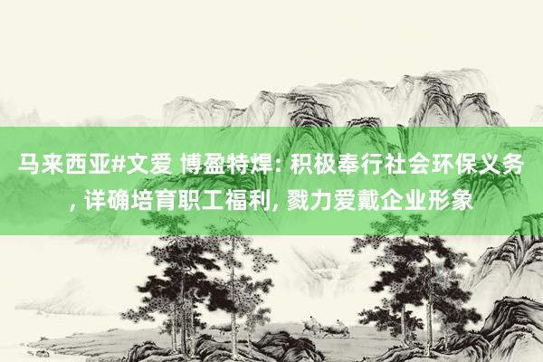 马来西亚#文爱 博盈特焊: 积极奉行社会环保义务， 详确培育职工福利， 戮力爱戴企业形象