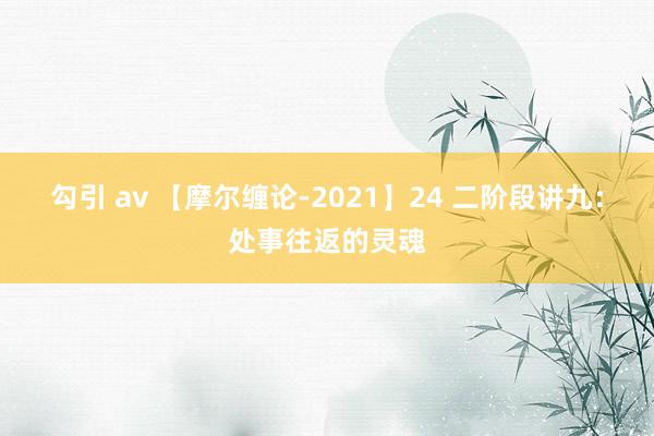 勾引 av 【摩尔缠论-2021】24 二阶段讲九：处事往返的灵魂