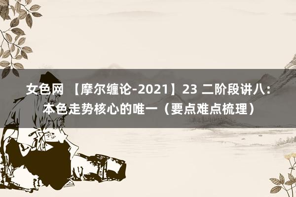 女色网 【摩尔缠论-2021】23 二阶段讲八：本色走势核心的唯一（要点难点梳理）