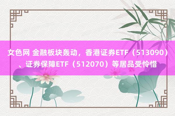 女色网 金融板块轰动，香港证券ETF（513090）、证券保障ETF（512070）等居品受怜惜