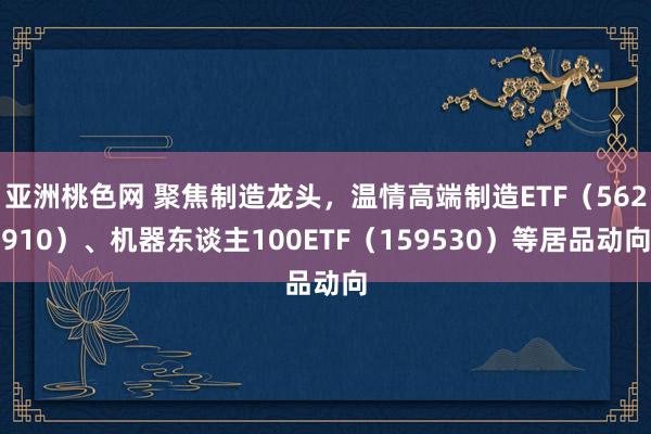 亚洲桃色网 聚焦制造龙头，温情高端制造ETF（562910）、机器东谈主100ETF（159530）等居品动向