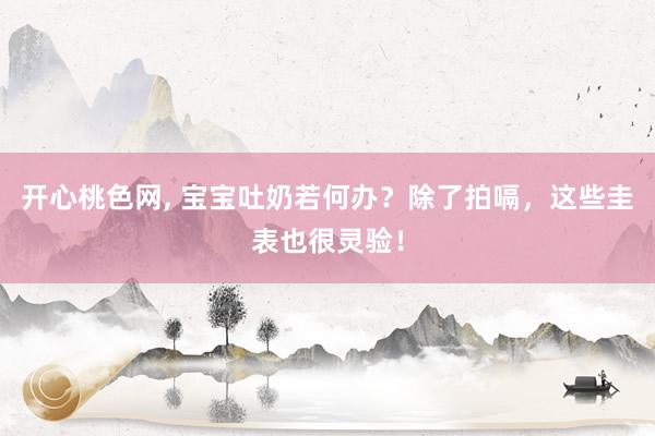 开心桃色网， 宝宝吐奶若何办？除了拍嗝，这些圭表也很灵验！