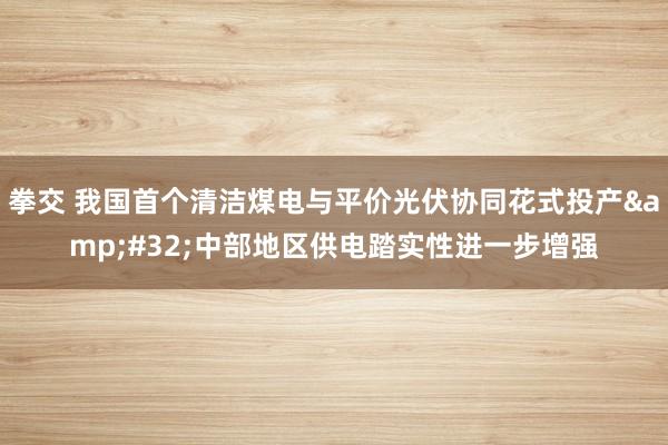 拳交 我国首个清洁煤电与平价光伏协同花式投产&#32;中部地区供电踏实性进一步增强