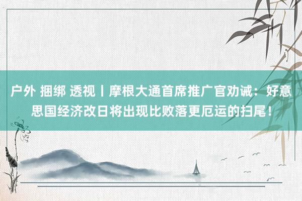 户外 捆绑 透视丨摩根大通首席推广官劝诫：好意思国经济改日将出现比败落更厄运的扫尾！