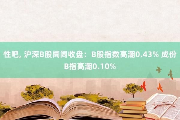 性吧， 沪深B股阛阓收盘：B股指数高潮0.43% 成份B指高潮0.10%