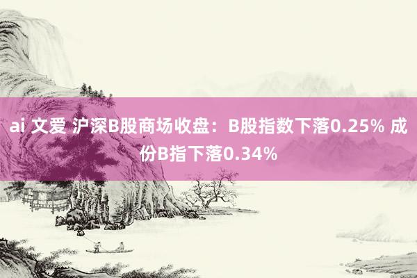 ai 文爱 沪深B股商场收盘：B股指数下落0.25% 成份B指下落0.34%