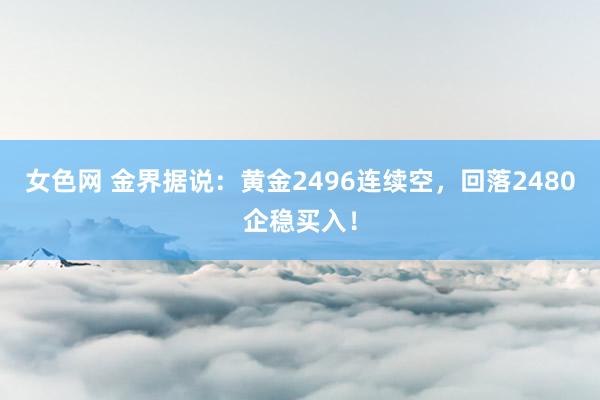 女色网 金界据说：黄金2496连续空，回落2480企稳买入！