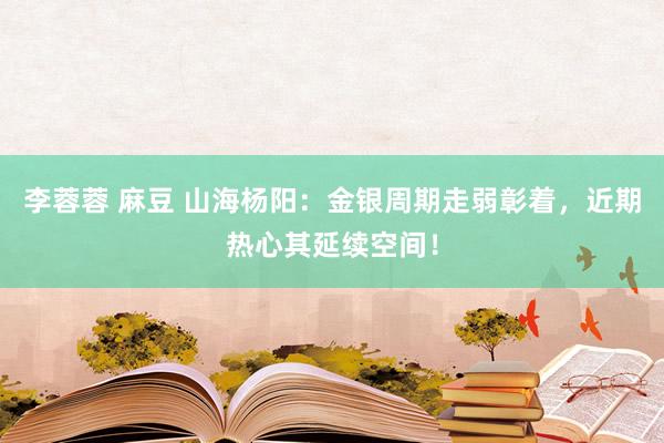 李蓉蓉 麻豆 山海杨阳：金银周期走弱彰着，近期热心其延续空间！