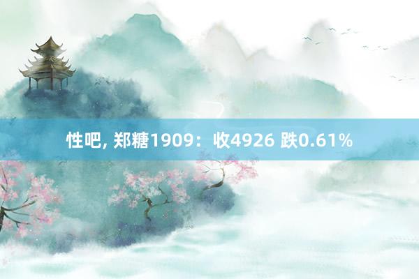 性吧， 郑糖1909：收4926 跌0.61%