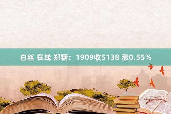 白丝 在线 郑糖：1909收5138 涨0.55%