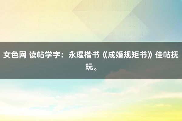 女色网 读帖学字：永瑆楷书《成婚规矩书》佳帖抚玩。