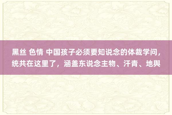 黑丝 色情 中国孩子必须要知说念的体裁学问，统共在这里了，涵盖东说念主物、汗青、地舆