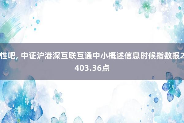 性吧， 中证沪港深互联互通中小概述信息时候指数报2403.36点