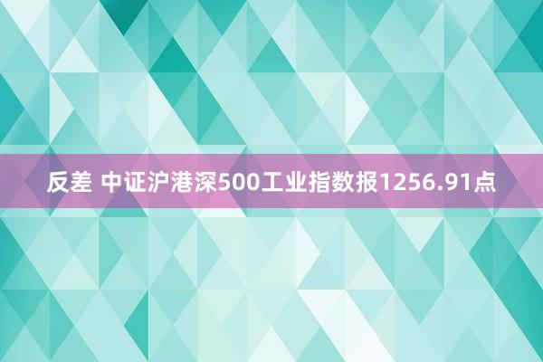 反差 中证沪港深500工业指数报1256.91点