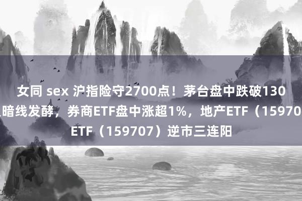 女同 sex 沪指险守2700点！茅台盘中跌破1300元！国企改良暗线发酵，券商ETF盘中涨超1%，地产ETF（159707）逆市三连阳