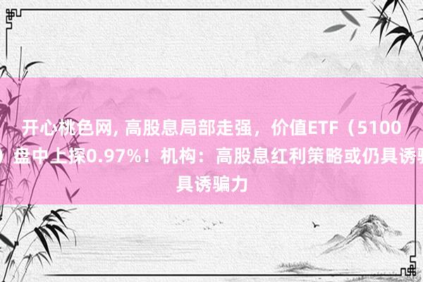 开心桃色网， 高股息局部走强，价值ETF（510030）盘中上探0.97%！机构：高股息红利策略或仍具诱骗力